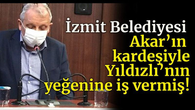 İzmit Belediyesi Akar’ın kardeşiyle, Yıldızlı’nın yeğenine iş vermiş!